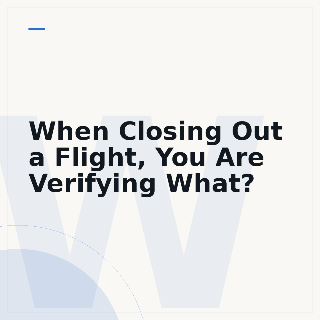 When Closing Out a Flight, You Are Verifying What?